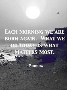 Each Morning We Are Born Again. What We Do Today Is What Matters Most.Ф